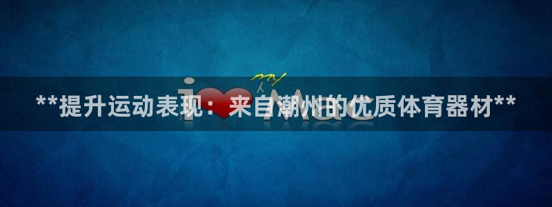 凯时国际网站域名：**提升运动表现：来自潮州的优质体