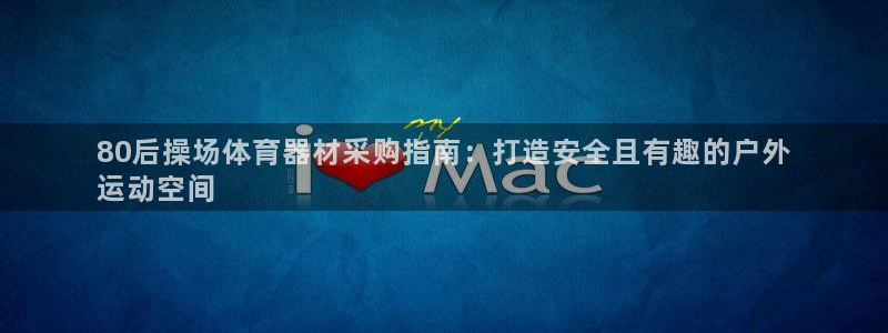 尊龙集团有限公司地址：80后操场体育器材采购指南：打