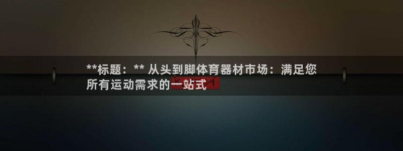尊龙凯时的企业文化：**标题：** 从头到脚体育器材