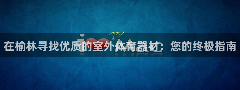 尊龙凯时 人生就是搏：在榆林寻找优质的室外体育器材：