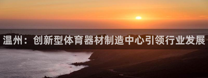 凯时效果怎么样：温州：创新型体育器材制造中心引领行业