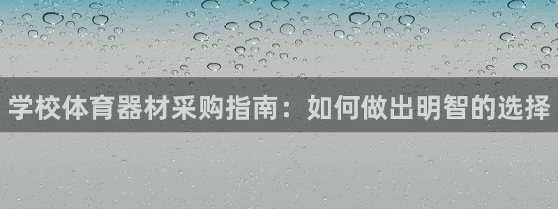 尊龙人生就是博ag旗舰厅：学校体育器材采购指南：如何