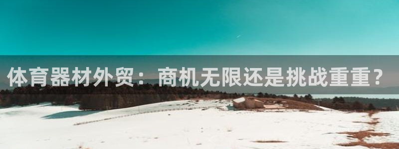 凯时旗舰厅App下载：体育器材外贸：商机无限还是挑战