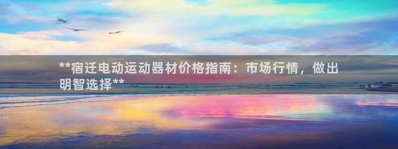 尊龙凯时人生就是搏首页：**宿迁电动运动器材价格指南