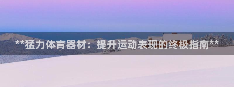z6尊龙凯时集团：**猛力体育器材：提升运动表现的终