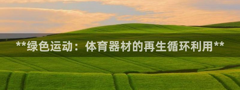 尊龙凯时是正规平台吗：**绿色运动：体育器材的再生循