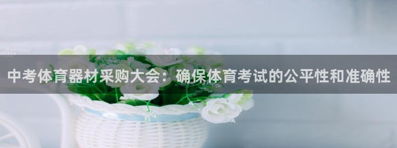 尊龙现金：中考体育器材采购大会：确保体育考试的公平性