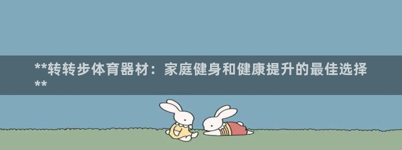 z6尊龙官网平台下载：**转转步体育器材：家庭健身和