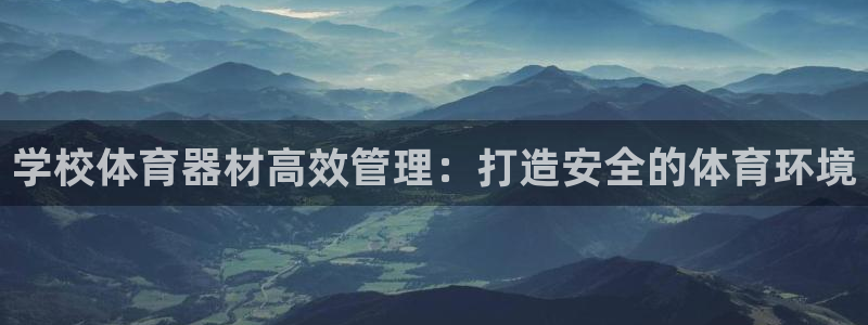 尊龙凯时总部在哪里：学校体育器材高效管理：打造安全的
