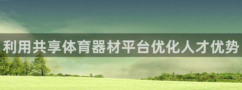 尊龙凯时官网：利用共享体育器材平台优化人才优势