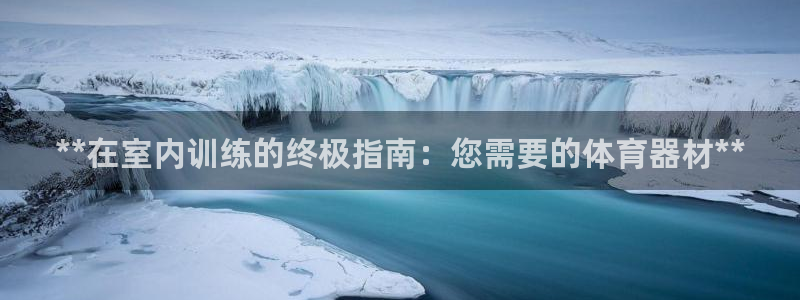 尊龙凯时几百万怎么下款：**在室内训练的终极指南：您