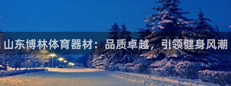 尊龙凯时官方网页：山东博林体育器材：品质卓越，引领健