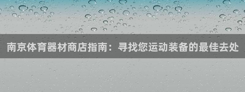 尊龙网址苹果版下载：南京体育器材商店指南：寻找您运动