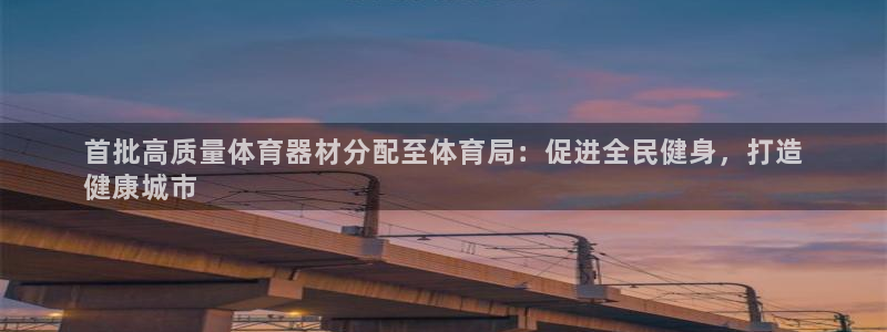 尊龙凯时不朽情缘：首批高质量体育器材分配至体育局：促