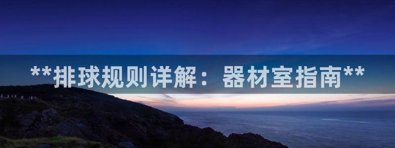 尊龙人生就是博l：**排球规则详解：器材室指南**