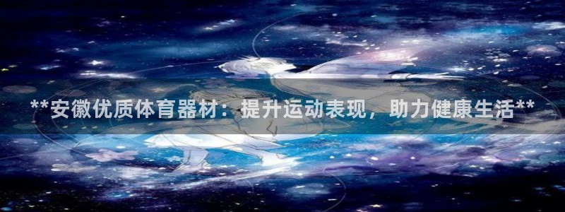 尊龙下载推荐网站：**安徽优质体育器材：提升运动表现