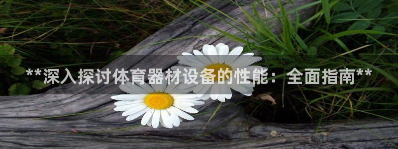 尊龙网站注册网：**深入探讨体育器材设备的性能：全面