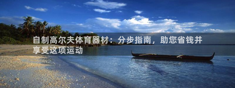 尊龙凯时ag旗舰厅试玩：自制高尔夫体育器材：分步指南