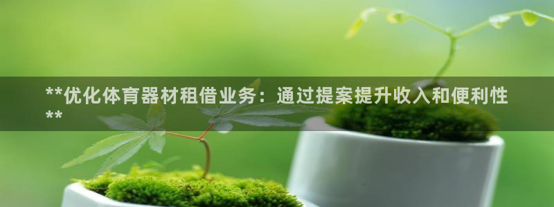尊龙凯时几百万怎么下：**优化体育器材租借业务：通过