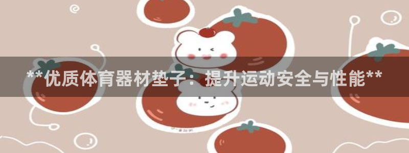 凯时旗舰厅App下载：**优质体育器材垫子：提升运动