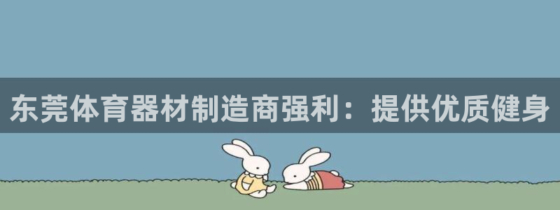 尊龙凯时注册入口：东莞体育器材制造商强利：提供优质健