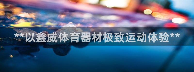 凯时国际app首页：**以鑫威体育器材极致运动体验*