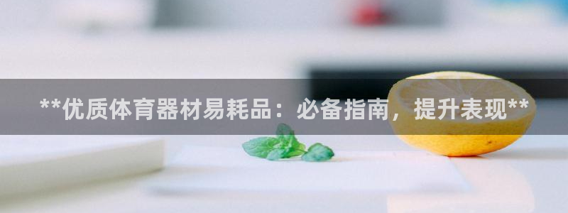 尊龙 下载：**优质体育器材易耗品：必备指南，提升表