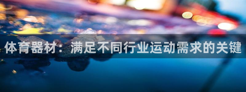 尊龙游戏官方网：体育器材：满足不同行业运动需求的关键