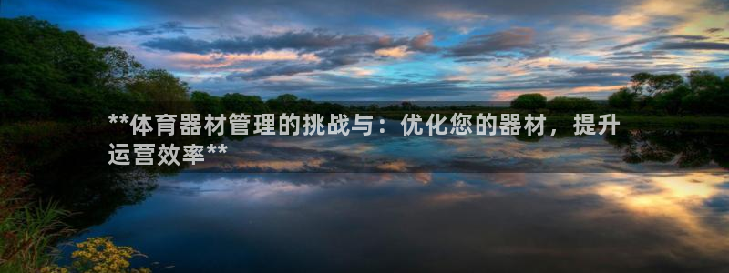 尊龙凯时人生就是博中国官网：**体育器材管理的挑战与