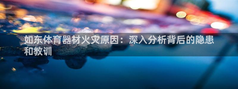 尊龙凯时邀请码：如东体育器材火灾原因：深入分析背后的