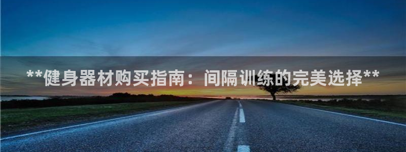 尊龙AG旗舰厅官网：**健身器材购买指南：间隔训练的