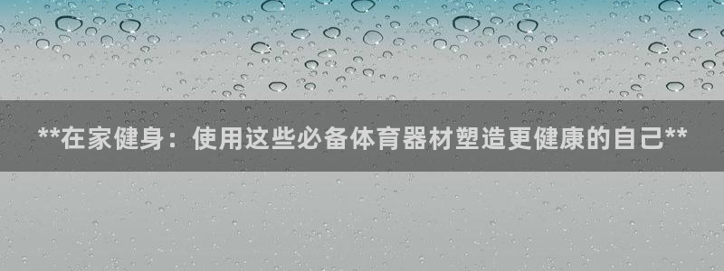 尊龙登录首页：**在家健身：使用这些必备体育器材塑造