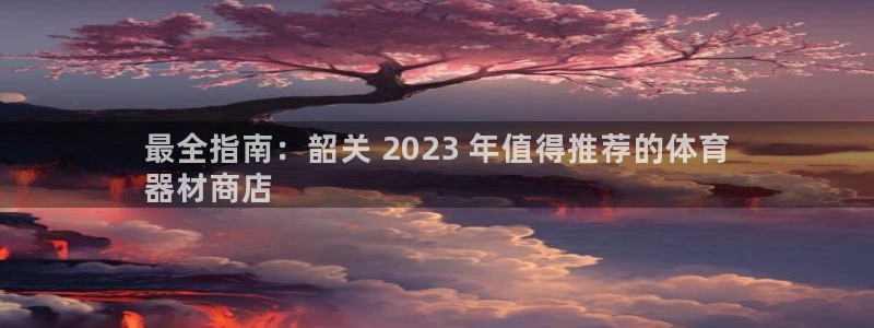 尊龙凯时人生就是博·(中国)官网官：最全指南：韶关 