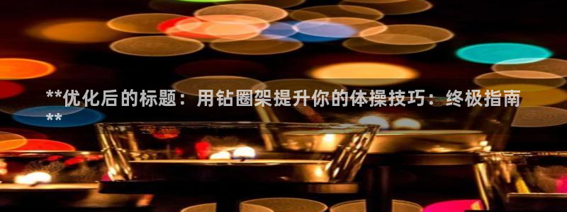 尊龙凯时老板是谁：**优化后的标题：用钻圈架提升你的