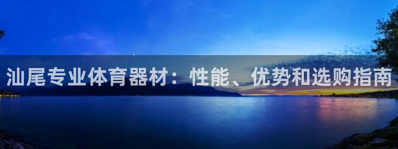 尊龙人生就是搏：汕尾专业体育器材：性能、优势和选购指