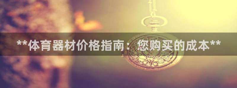 尊龙新版登录网址下载：**体育器材价格指南：您购买的