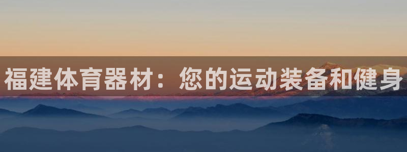 凯时官网的售后服务：福建体育器材：您的运动装备和健身
