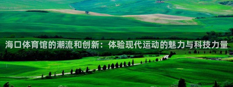 尊龙凯时取款不成功：海口体育馆的潮流和创新：体验现代