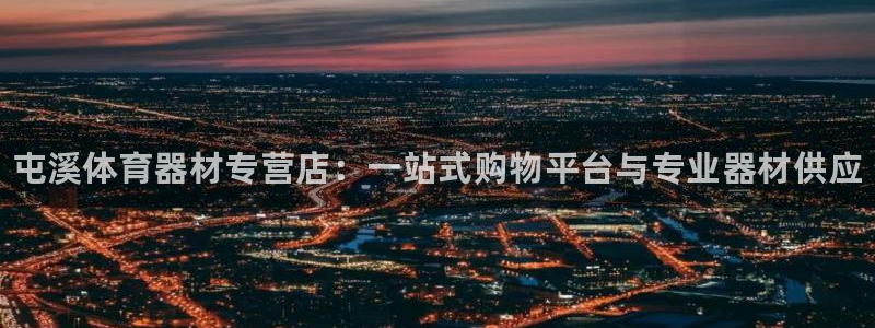 尊龙凯时下载链接：屯溪体育器材专营店：一站式购物平台与专业器