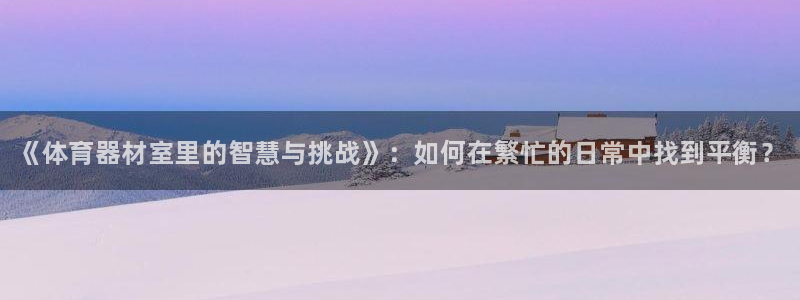 尊龙 10：《体育器材室里的智慧与挑战》：如何在繁忙