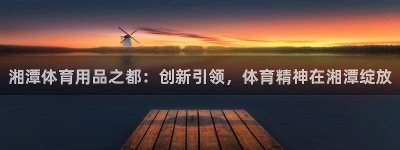 尊龙AG发财网：湘潭体育用品之都：创新引领，体育精神在湘潭绽